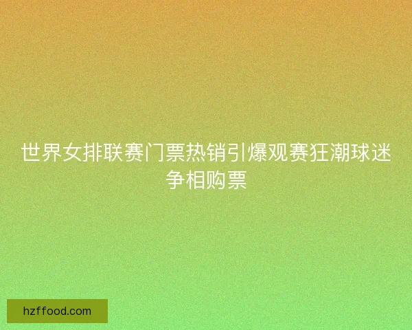 世界女排联赛门票热销引爆观赛狂潮球迷争相购票